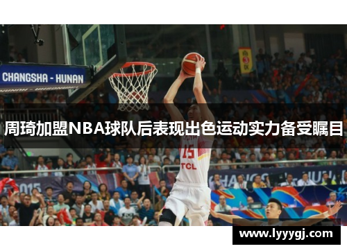 周琦加盟NBA球队后表现出色运动实力备受瞩目