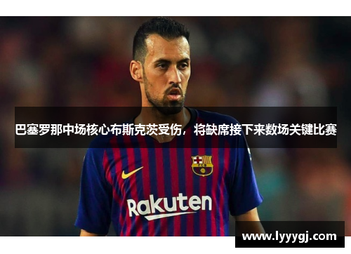 巴塞罗那中场核心布斯克茨受伤，将缺席接下来数场关键比赛