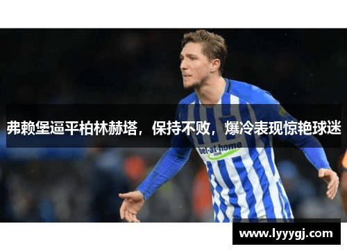 弗赖堡逼平柏林赫塔，保持不败，爆冷表现惊艳球迷