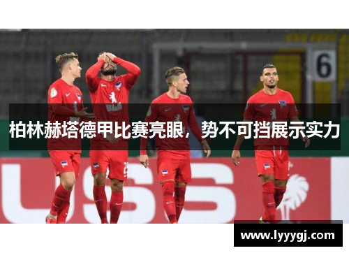 柏林赫塔德甲比赛亮眼，势不可挡展示实力