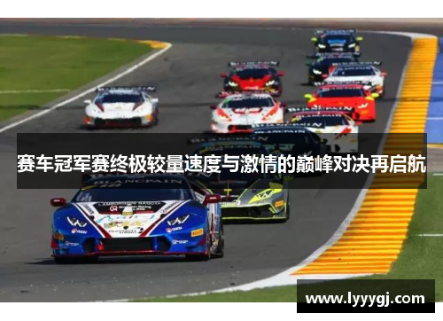 赛车冠军赛终极较量速度与激情的巅峰对决再启航