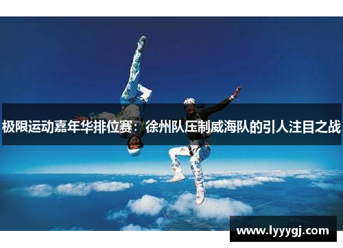 极限运动嘉年华排位赛：徐州队压制威海队的引人注目之战