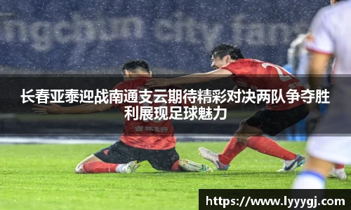 长春亚泰迎战南通支云期待精彩对决两队争夺胜利展现足球魅力